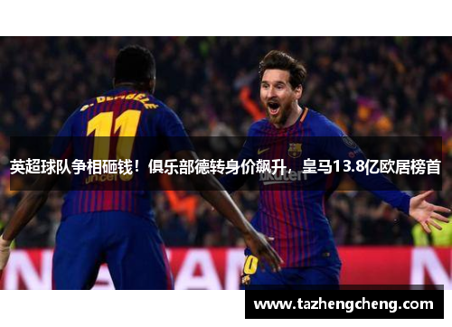 英超球队争相砸钱！俱乐部德转身价飙升，皇马13.8亿欧居榜首