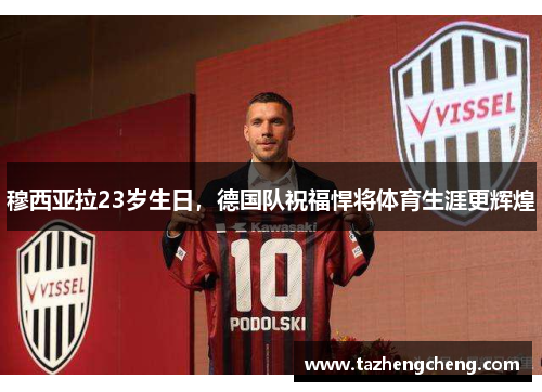 穆西亚拉23岁生日，德国队祝福悍将体育生涯更辉煌